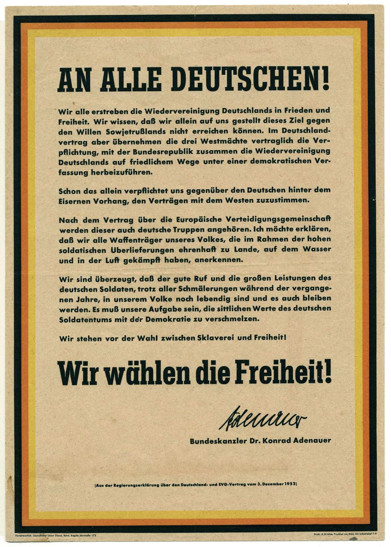 Schwarz-rot-gold umrandetes Flugblatt mit schwarzem Text: An alle Deutschen! Wir alle erstreben die Wiedervereinigung Deutschlands in Frieden und Freiheit. Wir wissen, daß wir allein auf uns gestellt dieses Ziel gegen den Willen Sowjetrußlands nicht erreichen können. Im Deutschlandvertrag aber übernehmen die drei Westmächte vertraglich die Verpflichtung, mit der Bundesrepublik zusammen die Wiedervereinigung Deutschlands auf friedlichem Wege unter einer demokratischen Verfassung herbeizuführen ... Wir stehen vor der Wahl zwischen Sklaverei und Freiheit! Wir wählen die Freiheit!. Darunter befindet sich die gedruckte Unterschrift von Bundeskanzler Adenauer.