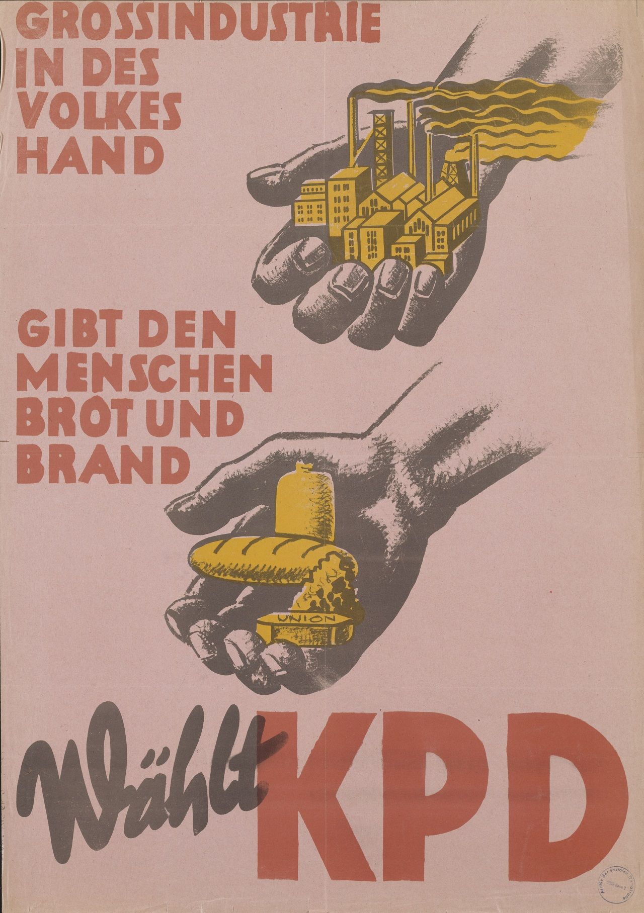 Rosafarbenes Plakat mit der Darstellung zweier Hände. Die eine hält eine Fabrik und die andere hält Brot, Käse und Kohle.
Rote Beschriftung: Grossindustrie / in des / Volkes / Hand / Gibt den / Menschen / Brot und / Brand, Wählt KPD.