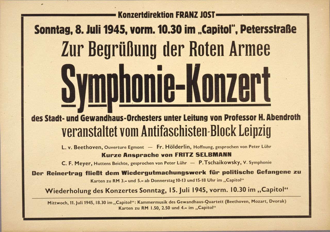 Querformat, schwarzer Rand, 
Beschriftung: Konzertdirektion Franz Jost, Sonntag, 8. Juli 1945, vorm. 10.30 im Capitol, Petersstraße
Zur Begrüßung der Roten Armee
Symphonie-Konzert der Stadt- und Gewandhaus-Orchesters unter Leitung von Professor H. Abendroth veranstaltet vom Antifaschisten-Block Leipzig
L.v. Beethoven, Ouverture Egmont - Fr. Hölderlin, Hoffnung, gesprochen von Peter Lühr
Kurze Ansprache von Fritz Selbmann
C.F. Meyer, Huttens Beichte, gsprochen von Peter Lühr - P. Tschaikowsky, V. Symphonie
Der Reinertrag fließt dem Wiedergutmachungswerk für politische Gefangene zu
Karten zu RM 3.- und 5.- ab Donnerstag 10-13 und 15-18 Uhr im Capitol
Wiederholung des Konzertes Sonntag, 15. Juli 1945, vorm. 10.30 im Capitol
Mittwoch, 11. Juli 1945, 18.30 im Capitol: Kammermusik des Gewandhaus-Quartetts (Beethoven, Mozart, Dvorak)
Karten zu RM 1.50, 2.50 und 4..- im Capitol